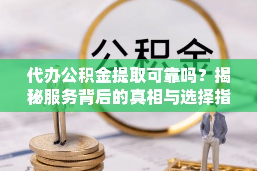 赤水代办公积金提取可靠吗？揭秘服务背后的真相与选择指南
