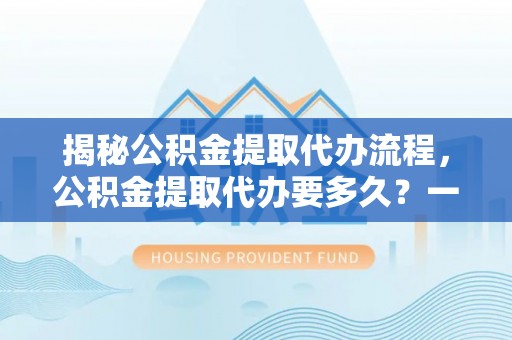 赤水揭秘公积金提取代办流程，公积金提取代办要多久？一站式指南为你解答