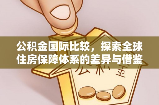 赤水公积金国际比较，探索全球住房保障体系的差异与借鉴