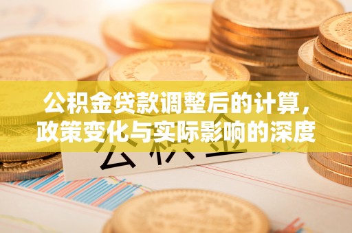 赤水公积金贷款调整后的计算，政策变化与实际影响的深度解析