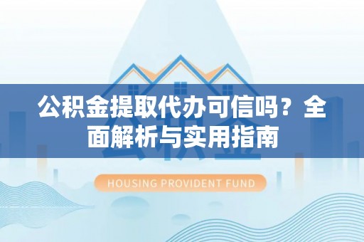 赤水公积金提取代办可信吗？全面解析与实用指南