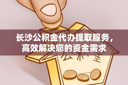 赤水长沙公积金代办提取服务，高效解决您的资金需求