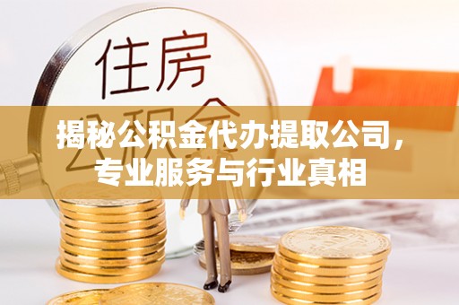 赤水揭秘公积金代办提取公司，专业服务与行业真相