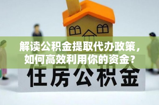 赤水解读公积金提取代办政策，如何高效利用你的资金？