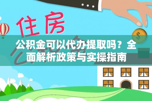 赤水公积金可以代办提取吗？全面解析政策与实操指南