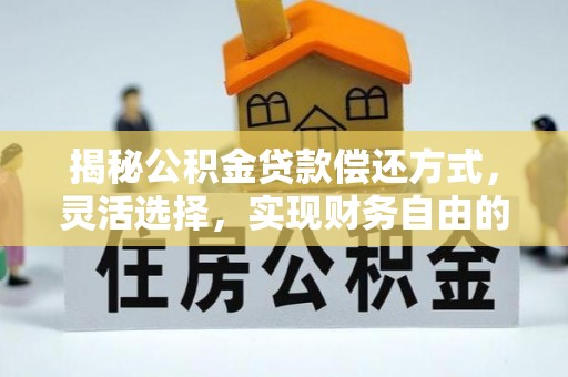 赤水揭秘公积金贷款偿还方式，灵活选择，实现财务自由的智慧之道