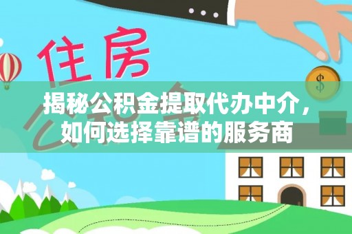 赤水揭秘公积金提取代办中介，如何选择靠谱的服务商