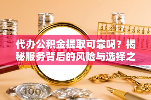 赤水代办公积金提取可靠吗？揭秘服务背后的风险与选择之道