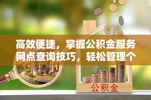 赤水高效便捷，掌握公积金服务网点查询技巧，轻松管理个人财务