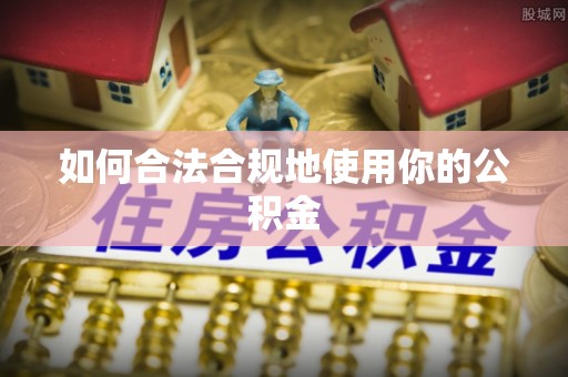赤水如何合法合规地使用你的公积金