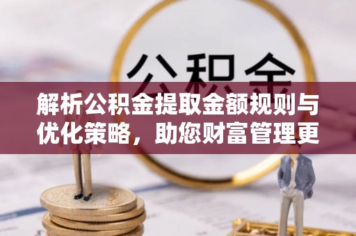 赤水解析公积金提取金额规则与优化策略，助您财富管理更高效