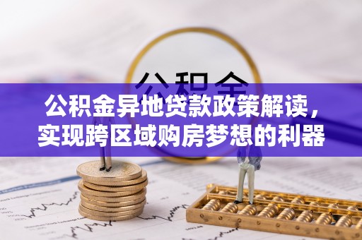 赤水公积金异地贷款政策解读，实现跨区域购房梦想的利器