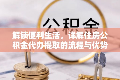 赤水解锁便利生活，详解住房公积金代办提取的流程与优势
