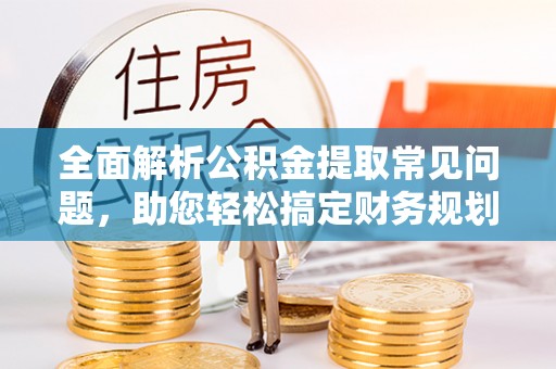 赤水全面解析公积金提取常见问题，助您轻松搞定财务规划