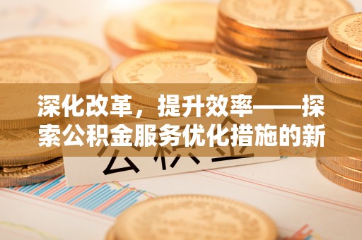赤水深化改革，提升效率——探索公积金服务优化措施的新路径