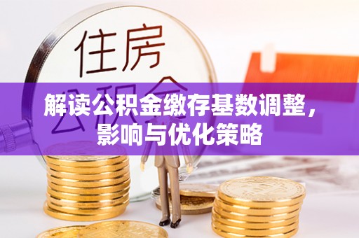 赤水解读公积金缴存基数调整，影响与优化策略