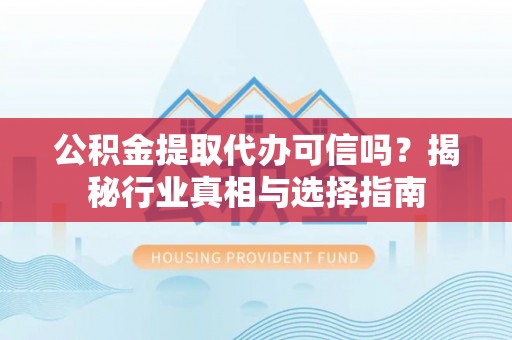 赤水公积金提取代办可信吗？揭秘行业真相与选择指南