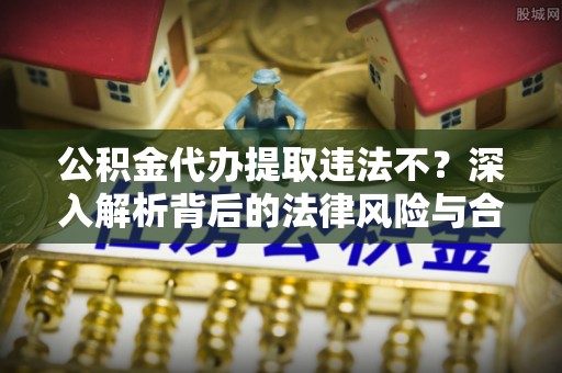 赤水公积金代办提取违法不？深入解析背后的法律风险与合规路径