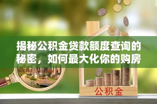 赤水揭秘公积金贷款额度查询的秘密，如何最大化你的购房资金？