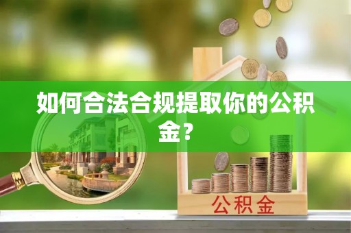 赤水如何合法合规提取你的公积金？