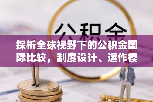 赤水探析全球视野下的公积金国际比较，制度设计、运作模式与未来趋势