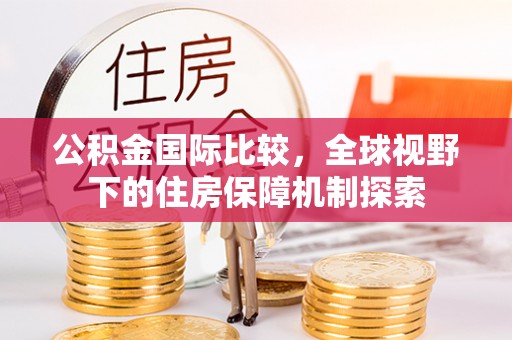 赤水公积金国际比较，全球视野下的住房保障机制探索