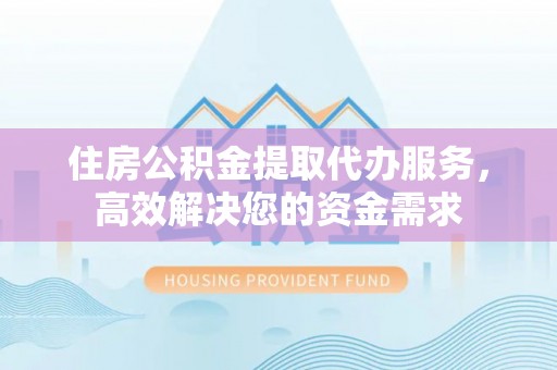 赤水住房公积金提取代办服务，高效解决您的资金需求