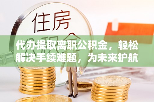 赤水代办提取离职公积金，轻松解决手续难题，为未来护航