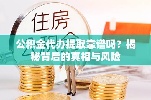 赤水公积金代办提取靠谱吗？揭秘背后的真相与风险