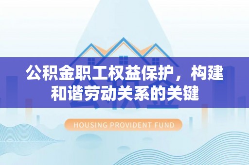 赤水公积金职工权益保护，构建和谐劳动关系的关键