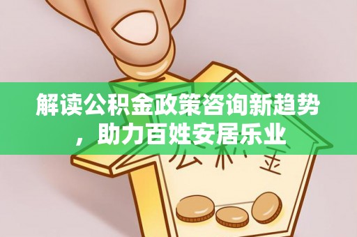 赤水解读公积金政策咨询新趋势，助力百姓安居乐业