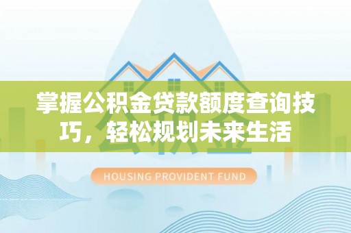 赤水掌握公积金贷款额度查询技巧，轻松规划未来生活