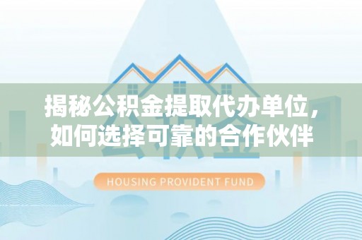 赤水揭秘公积金提取代办单位，如何选择可靠的合作伙伴
