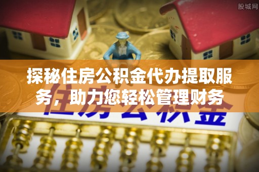 赤水探秘住房公积金代办提取服务，助力您轻松管理财务