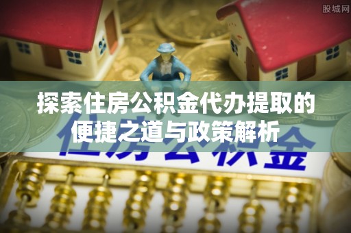 赤水探索住房公积金代办提取的便捷之道与政策解析